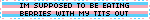 IM SUPPOSED TO BE EATING BERRIES WITH MY TITS OUT